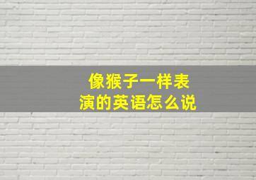 像猴子一样表演的英语怎么说