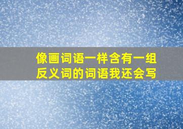 像画词语一样含有一组反义词的词语我还会写