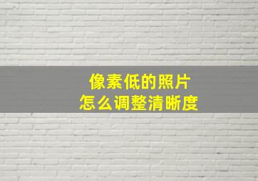 像素低的照片怎么调整清晰度