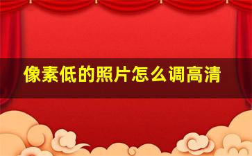 像素低的照片怎么调高清