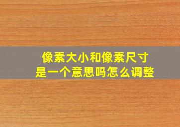 像素大小和像素尺寸是一个意思吗怎么调整