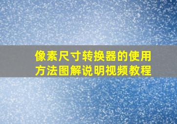 像素尺寸转换器的使用方法图解说明视频教程