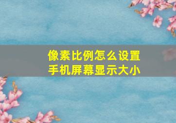 像素比例怎么设置手机屏幕显示大小