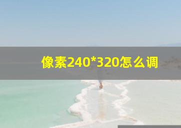 像素240*320怎么调