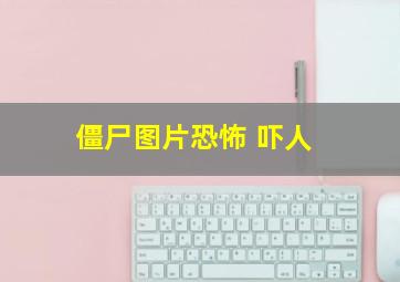 僵尸图片恐怖 吓人