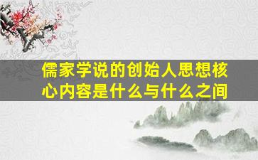 儒家学说的创始人思想核心内容是什么与什么之间