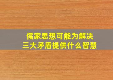 儒家思想可能为解决三大矛盾提供什么智慧