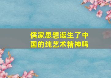 儒家思想诞生了中国的纯艺术精神吗