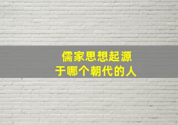 儒家思想起源于哪个朝代的人