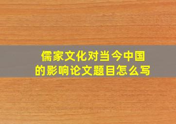 儒家文化对当今中国的影响论文题目怎么写