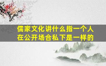 儒家文化讲什么指一个人在公开场合私下是一样的