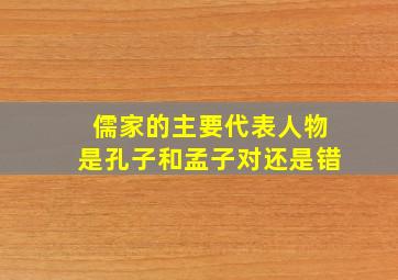 儒家的主要代表人物是孔子和孟子对还是错