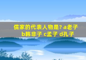 儒家的代表人物是? a老子 b韩非子 c孟子 d孔子