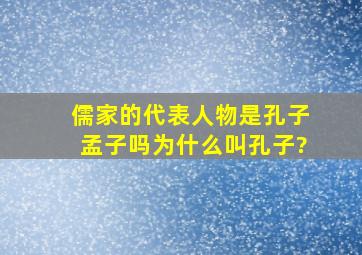 儒家的代表人物是孔子孟子吗为什么叫孔子?