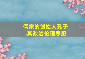 儒家的创始人孔子,其政治伦理思想