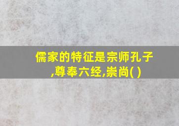 儒家的特征是宗师孔子,尊奉六经,崇尚( )