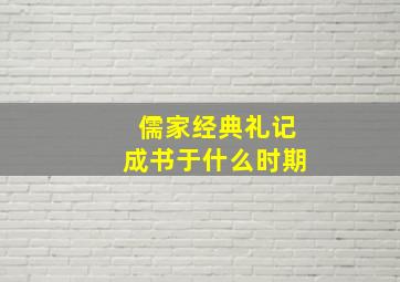 儒家经典礼记成书于什么时期