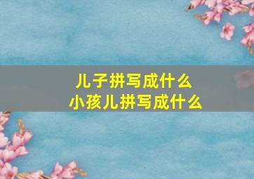 儿子拼写成什么 小孩儿拼写成什么