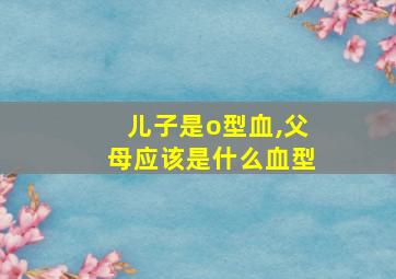 儿子是o型血,父母应该是什么血型