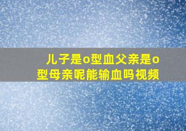 儿子是o型血父亲是o型母亲呢能输血吗视频