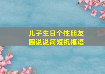 儿子生日个性朋友圈说说简短祝福语