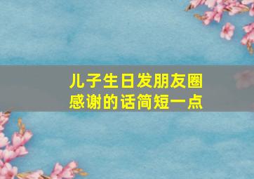 儿子生日发朋友圈感谢的话简短一点