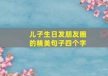 儿子生日发朋友圈的精美句子四个字