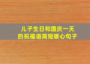 儿子生日和国庆一天的祝福语简短暖心句子