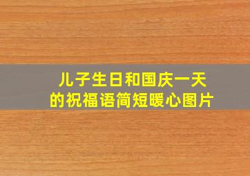 儿子生日和国庆一天的祝福语简短暖心图片