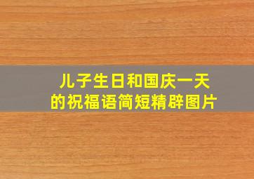 儿子生日和国庆一天的祝福语简短精辟图片