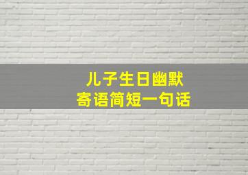 儿子生日幽默寄语简短一句话