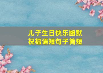 儿子生日快乐幽默祝福语短句子简短