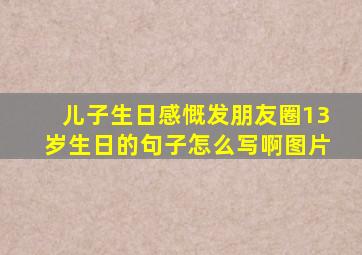 儿子生日感慨发朋友圈13岁生日的句子怎么写啊图片