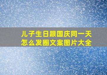 儿子生日跟国庆同一天怎么发圈文案图片大全