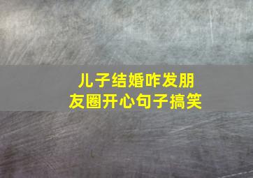 儿子结婚咋发朋友圈开心句子搞笑