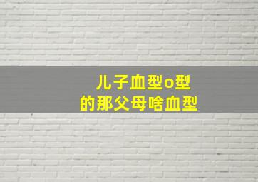 儿子血型o型的那父母啥血型