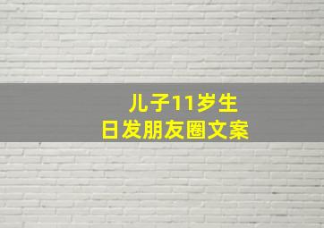 儿子11岁生日发朋友圈文案