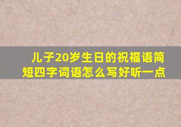 儿子20岁生日的祝福语简短四字词语怎么写好听一点