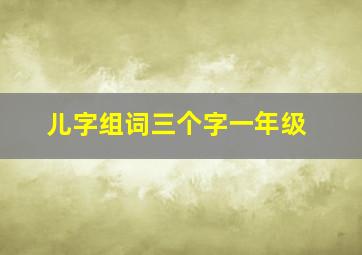 儿字组词三个字一年级