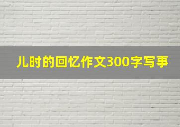 儿时的回忆作文300字写事