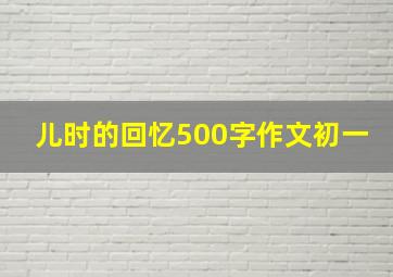 儿时的回忆500字作文初一