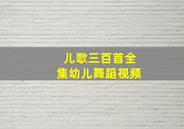 儿歌三百首全集幼儿舞蹈视频