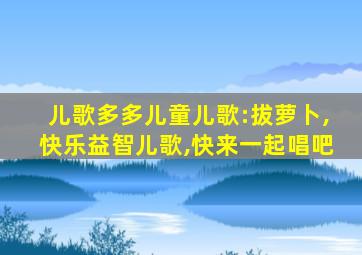 儿歌多多儿童儿歌:拔萝卜,快乐益智儿歌,快来一起唱吧