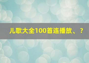 儿歌大全100首连播放、 ?