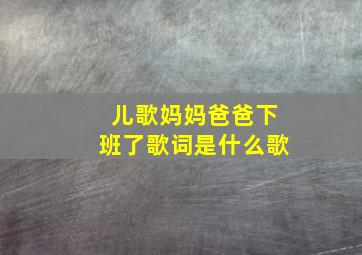 儿歌妈妈爸爸下班了歌词是什么歌