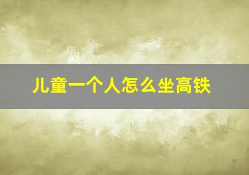 儿童一个人怎么坐高铁