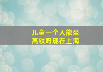 儿童一个人能坐高铁吗现在上海