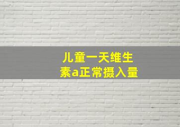 儿童一天维生素a正常摄入量