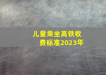 儿童乘坐高铁收费标准2023年