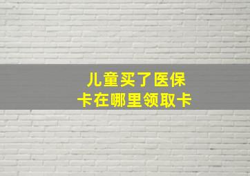 儿童买了医保卡在哪里领取卡